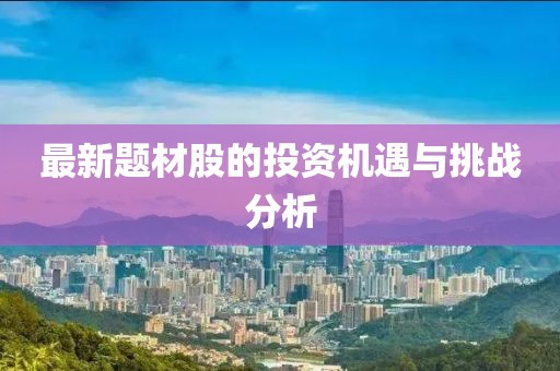 最新题材股的投资机遇与挑战分析