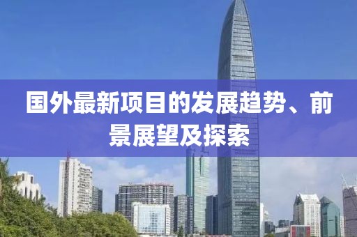 国外最新项目的发展趋势、前景展望及探索