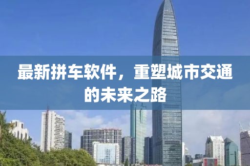 最新拼车软件，重塑城市交通的未来之路