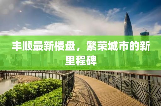 丰顺最新楼盘，繁荣城市的新里程碑
