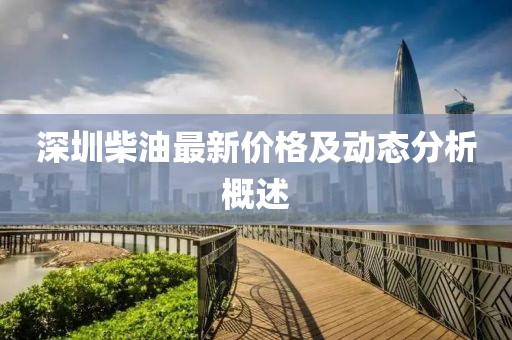 深圳柴油最新价格及动态分析概述