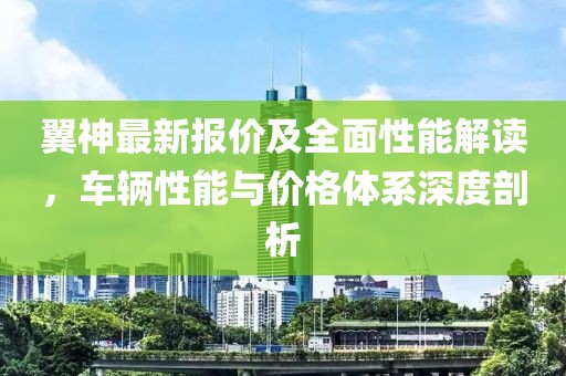 翼神最新报价及全面性能解读，车辆性能与价格体系深度剖析