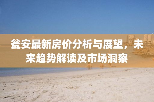 瓮安最新房价分析与展望，未来趋势解读及市场洞察