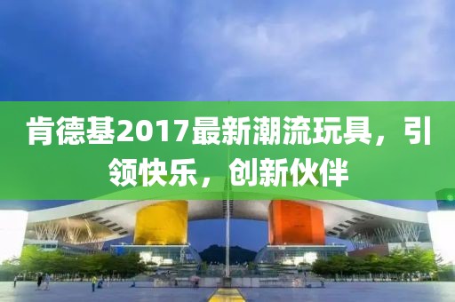 肯德基2017最新潮流玩具，引领快乐，创新伙伴