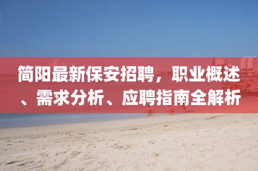 简阳最新保安招聘，职业概述、需求分析、应聘指南全解析