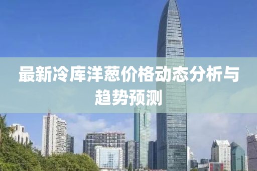 最新冷库洋葱价格动态分析与趋势预测