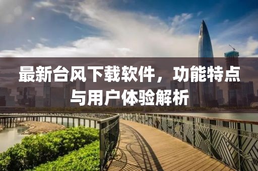 最新台风下载软件，功能特点与用户体验解析