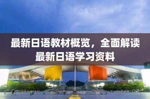 最新日语教材概览，全面解读最新日语学习资料