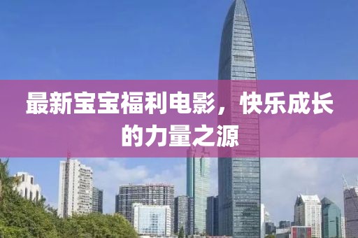 最新宝宝福利电影，快乐成长的力量之源