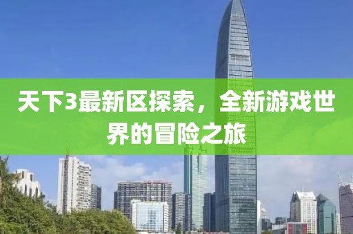 天下3最新区探索，全新游戏世界的冒险之旅