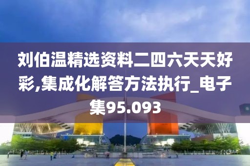 刘伯温精选资料二四六天天好彩,集成化解答方法执行_电子集95.093