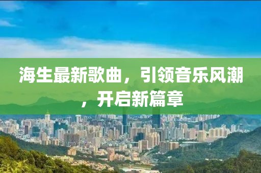 海生最新歌曲，引领音乐风潮，开启新篇章