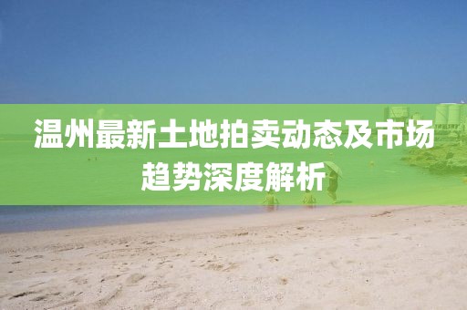 温州最新土地拍卖动态及市场趋势深度解析