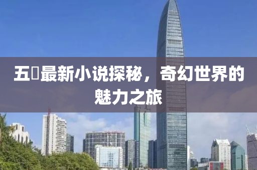 五枂最新小说探秘，奇幻世界的魅力之旅