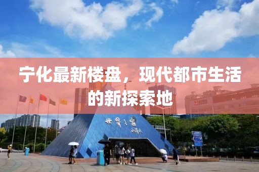 宁化最新楼盘，现代都市生活的新探索地