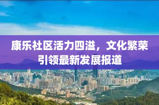 康乐社区活力四溢，文化繁荣引领最新发展报道