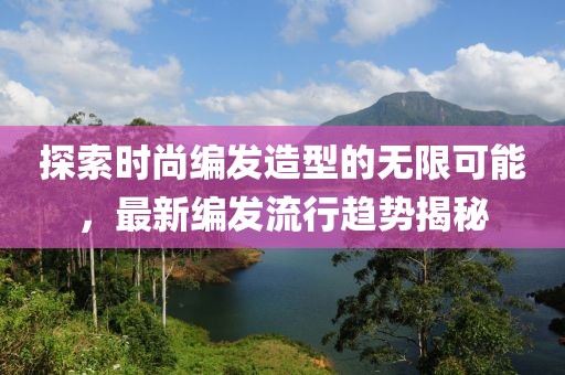 探索时尚编发造型的无限可能，最新编发流行趋势揭秘