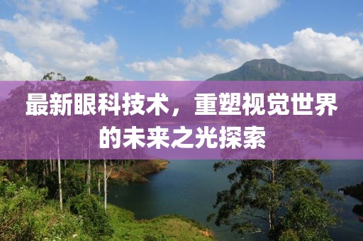 最新眼科技术，重塑视觉世界的未来之光探索