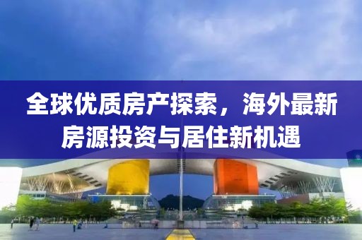 全球优质房产探索，海外最新房源投资与居住新机遇