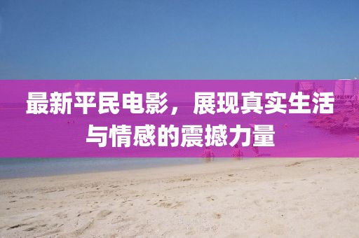 最新平民电影，展现真实生活与情感的震撼力量