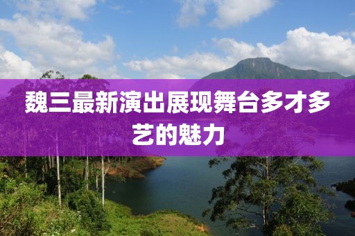 魏三最新演出展现舞台多才多艺的魅力