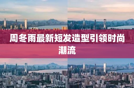 周冬雨最新短发造型引领时尚潮流