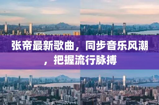 张帝最新歌曲，同步音乐风潮，把握流行脉搏
