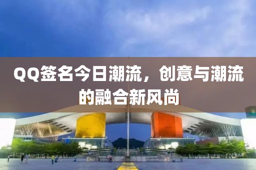 QQ签名今日潮流，创意与潮流的融合新风尚