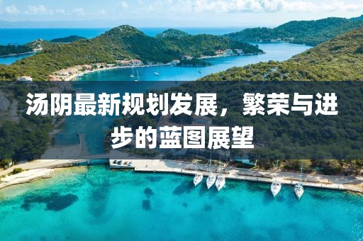 汤阴最新规划发展，繁荣与进步的蓝图展望