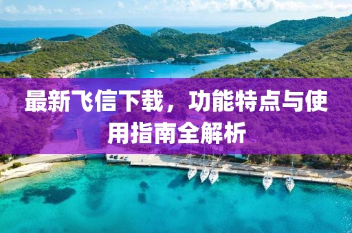 最新飞信下载，功能特点与使用指南全解析