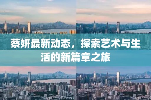蔡妍最新动态，探索艺术与生活的新篇章之旅
