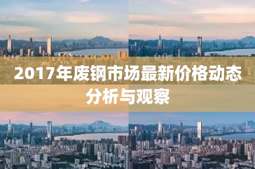 2017年废钢市场最新价格动态分析与观察