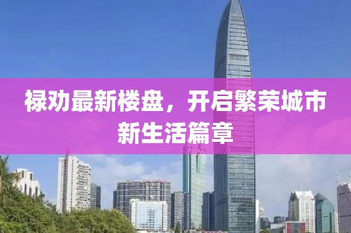 禄劝最新楼盘，开启繁荣城市新生活篇章