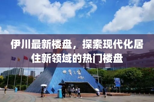 伊川最新楼盘，探索现代化居住新领域的热门楼盘