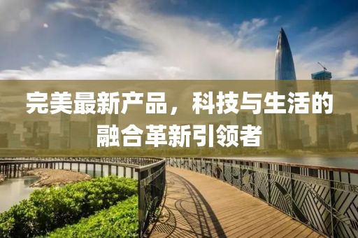 完美最新产品，科技与生活的融合革新引领者