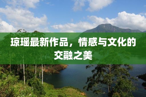琼瑶最新作品，情感与文化的交融之美