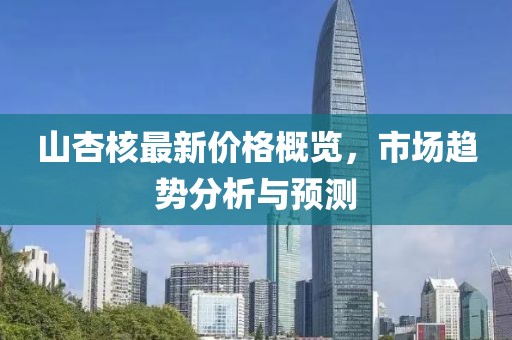 山杏核最新价格概览，市场趋势分析与预测