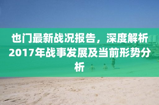 也门最新战况报告，深度解析2017年战事发展及当前形势分析