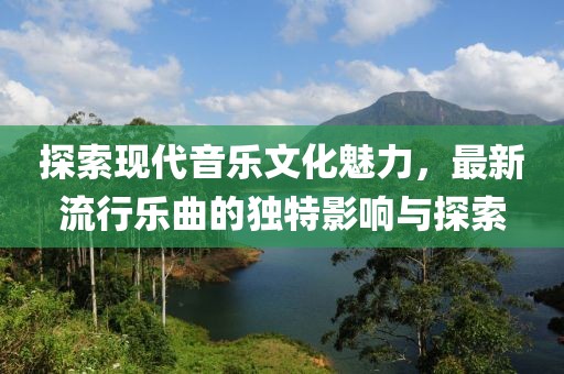 探索现代音乐文化魅力，最新流行乐曲的独特影响与探索