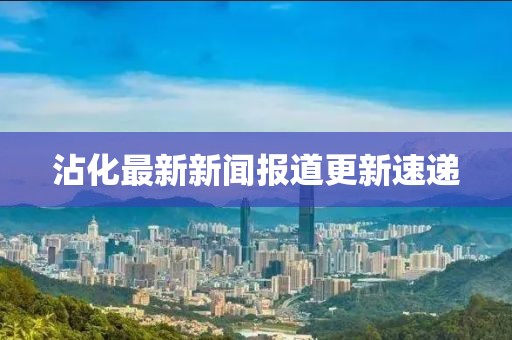 沾化最新新闻报道更新速递