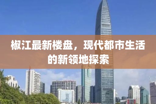椒江最新楼盘，现代都市生活的新领地探索
