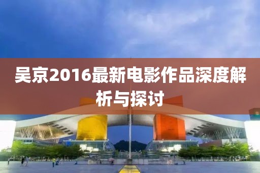 吴京2016最新电影作品深度解析与探讨