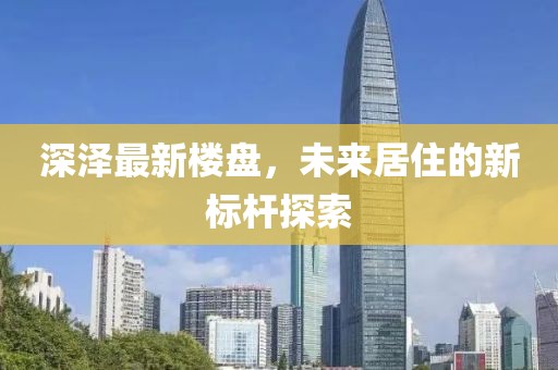 深泽最新楼盘，未来居住的新标杆探索