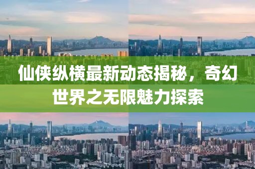 仙侠纵横最新动态揭秘，奇幻世界之无限魅力探索
