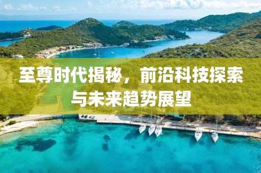 至尊时代揭秘，前沿科技探索与未来趋势展望
