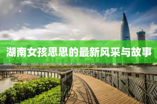 湖南女孩思思的最新风采与故事