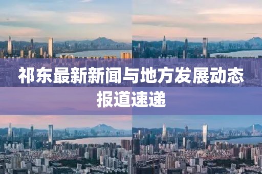 祁东最新新闻与地方发展动态报道速递