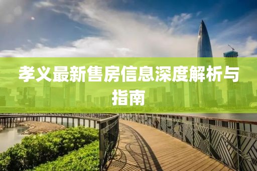 孝义最新售房信息深度解析与指南