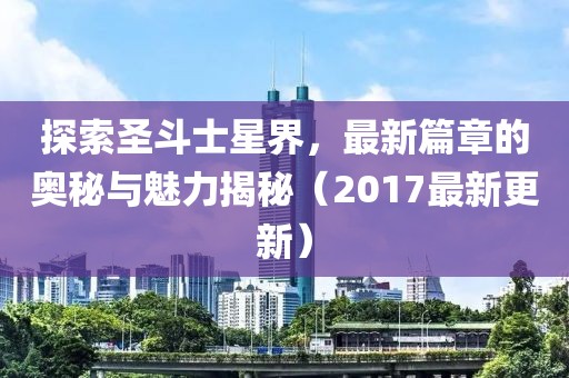探索圣斗士星界，最新篇章的奥秘与魅力揭秘（2017最新更新）