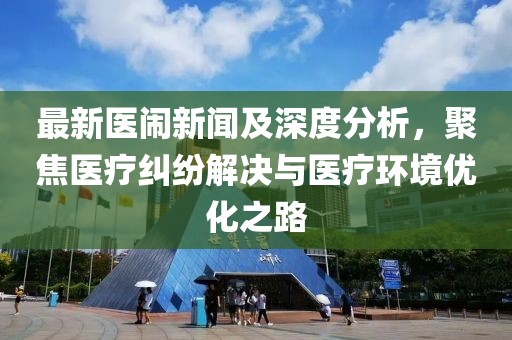 最新医闹新闻及深度分析，聚焦医疗纠纷解决与医疗环境优化之路